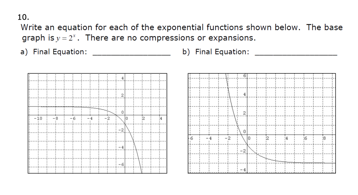 10.
Write an equation for each of the exponential functions shown below. The base
graph is y = 2*. There are no compressions or expansions.
a) Final Equation:
b) Final Equation:
-10
