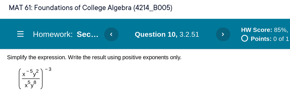 MAT 61: Foundations of College Algebra (4214_BO05)
HW Score: 85%,
Homework: Sec...
Question 10, 3.2.51
>
O Points: 0 of 1
Simplify the expression. Write the result using positive exponents only.
- 3
-5 2
X
°y
5. 8
ху
