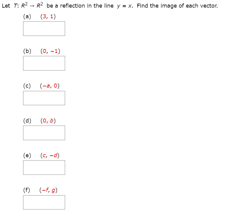 Let T: R2
R2 be a reflection in the line y = x. Find the image of each vector.
(a)
(3, 1)
(b)
(0, -1)
(c)
(-а, 0)
(d)
(0, b)
(e)
(c, -d)
(f)
(-f, g)
