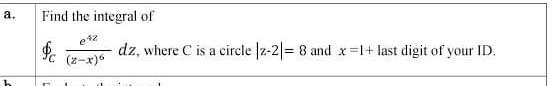 а.
Find the integral of
42
Pc (z-x)°
dz, where C is a circle z-2 = 8 and x=1+ last digit of your ID.
