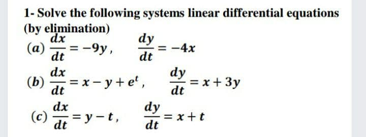 1- Solve the following systems linear differential equations
(by elimination)
dx
(a)
= -9y,
dt
dy
= -4x
dt
dy
= x+ 3y
dt
dx
(b)
= x- y + e',
dt
dx
(c) =y -t,
dy
= x +t
dt
dt
