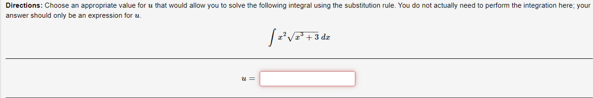 Directions: Choose an appropriate value for u that would allow you to solve the following integral using the substitution rule. You do not actually need to perform the integration here; your
answer should only be an expression for u.
[ 2² √2² +3 dz
U=