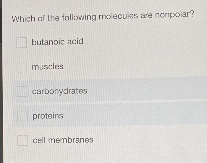 Which of the following molecules are nonpolar?
butanoic acid
muscles
carbohydrates
proteins
cell membranes