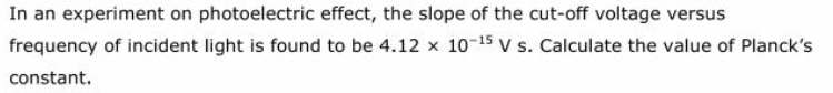 In an experiment on photoelectric effect, the slope of the cut-off voltage versus
frequency of incident light is found to be 4.12 x 10-15 v s. Calculate the value of Planck's
constant.
