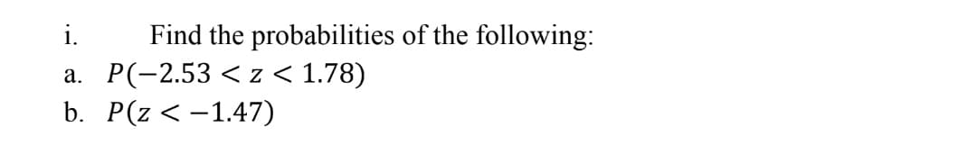 i.
Find the probabilities of the following:
a. P(-2.53 < z < 1.78)
b. P(z < -1.47)
