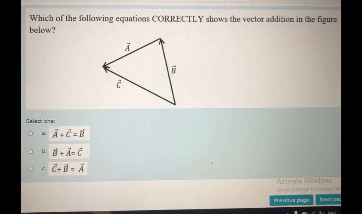 Which of the following equations CORRECTLY shows the vector addition in the figure
below?
Select one:
Ả + Č = B
а.
b. B + Ả= Č
c. C+ B = Ả
Activate Windows
Go to Settings to activate W
Previous page
Next pag
M) ENG
