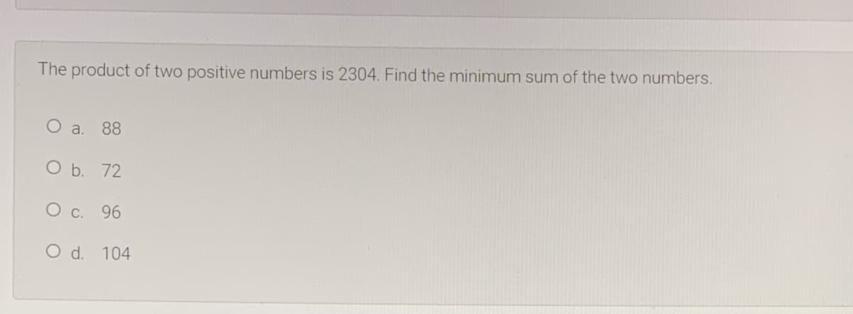 The product of two positive numbers is 2304. Find the minimum sum of the two numbers.
a.
88
O b. 72
О с. 96
O d. 104
