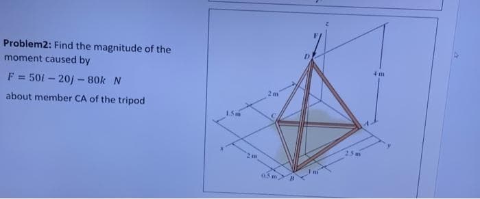 Problem2: Find the magnitude of the
moment caused by
F = 50i – 20j - 80k N
2m
about member CA of the tripod
1.5m
25m
05
