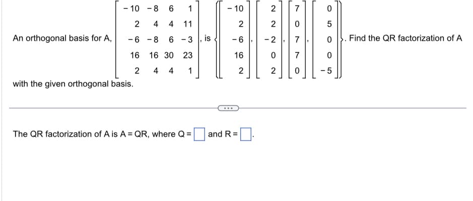 An orthogonal basis for A,
- 10 -8 6
2 4
-8
16 30 23
4 4 1
-6
16
1
4 11
6-3, is
2
with the given orthogonal basis.
The QR factorization of A is A = QR, where Q=
- 10
2
-6
16
and R=
2
2
2
-2
O
2
7
0
7
7
0
O
5
0. Find the QR factorization of A
0
-5