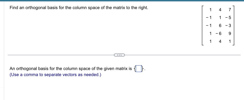 Find an orthogonal basis for the column space of the matrix to the right.
An orthogonal basis for the column space of the given matrix is
(Use a comma to separate vectors as needed.)
1
- 1
-1
1
1
4
7
1
-5
6-3
-6 9
4
1