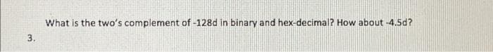 What is the two's complement of -128d in binary and hex-decimal? How about -4.5d?
3.
