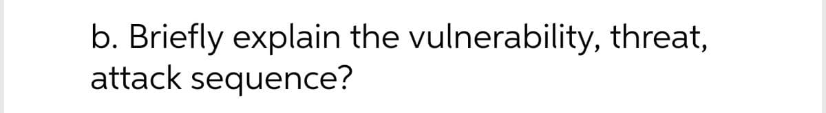 b. Briefly explain the vulnerability, threat,
attack sequence?
