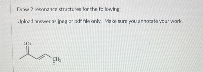 Draw 2 resonance structures for the following:
Upload answer as jpeg or pdf file only. Make sure you annotate your work.
:0:
CH₂