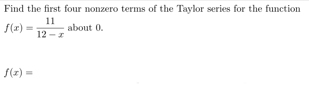 Find the first four nonzero terms of the Taylor series for the function
11
f(x) =
about 0.
12 - x
f(x) =