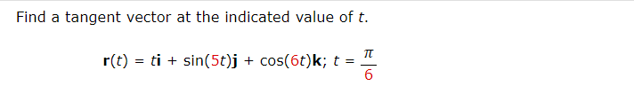 Find a tangent vector at the indicated value of t.
r(t) = ti + sin(5t)j + cos(6t)k; t =
Π
6