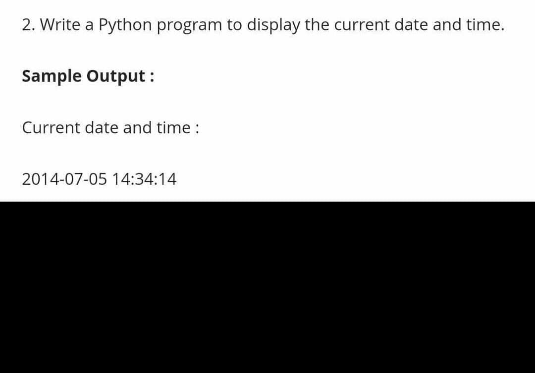 2. Write a Python program to display the current date and time.
Sample Output :
Current date and time :
2014-07-05 14:34:14
