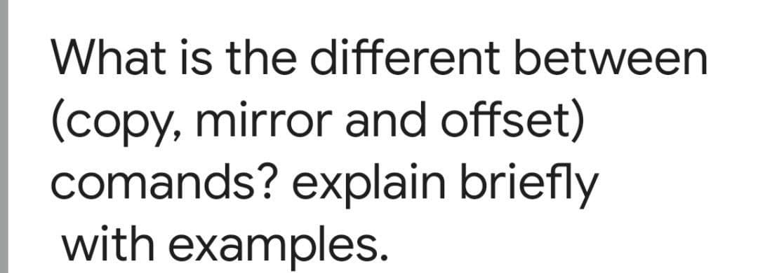 What is the different between
(copy, mirror and offset)
comands? explain briefly
with examples.