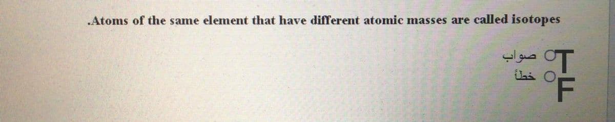 .Atoms of the same element that have different atomic masses are called isotopes
صواب
