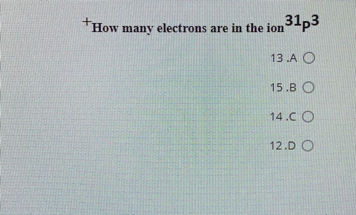 "How many electrons are in the ion-p3
13 .A O
15.B O
14.C O
12.D O
