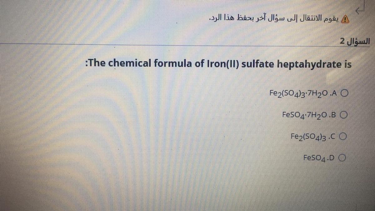 يقوم الانتقال إلى سؤال آخر بحفظ هذا الرد.
2 Jlgull
:The chemical formula of Iron(II) sulfate heptahydrate is
Fe2(SO4)3-7H20.A O
FeSO4:7H20 .B O
Fe2(504)3 .CO
FesO4.D O
