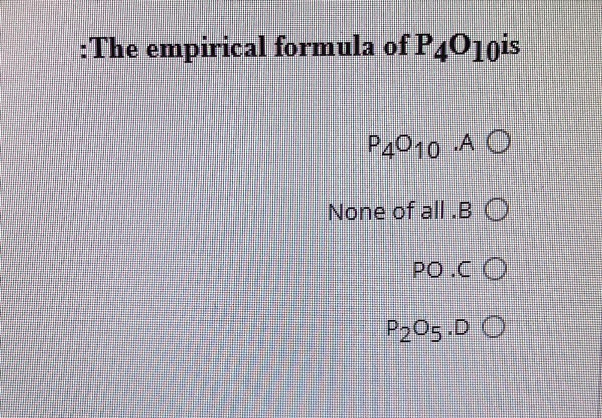 :The empirical formula of P401ois
P4010 A O
None of all .BO
PO.C O
P205.D O
