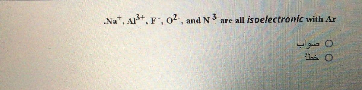 .Na*, A+, F, 02, and N 3-
are all isoelectronic with Ar
0 صواب
