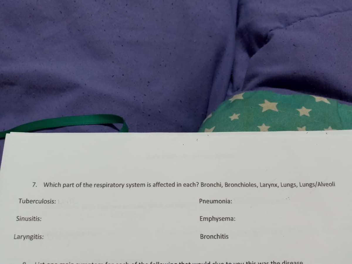 7. Which part of the respiratory system is affected in each? Bronchi, Bronchioles, Larynx, Lungs, Lungs/Alveoli
Tuberculosis:
Pneumonia:
Sinusitis:
Emphysema:
Laryngitis:
Bronchitis
In to uou thir was the disease
