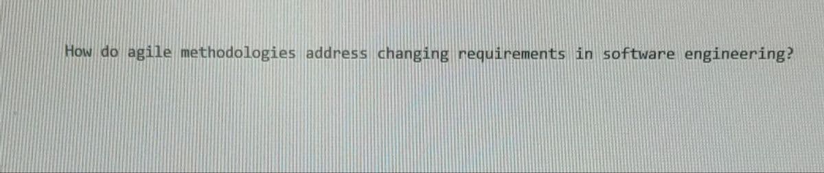 How do agile methodologies address changing requirements in software engineering?