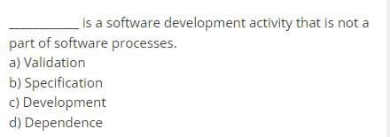 is a software development activity that is not a
part of software processes.
a) Validation
b) Specification
c) Development
d) Dependence