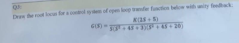 Q3:
Draw the root locus for a control system of open loop transfer function below with unity feedback:
G(S)
K(2S+5)
S(S²+45 + 3) (5² +45 +20)