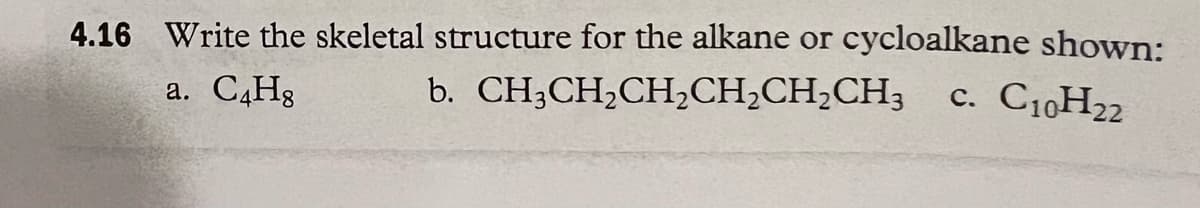 4.16 Write the skeletal structure for the alkane or cycloalkane shown:
b. CH3CH₂CH₂CH₂CH₂CH3 C. C10H₂2
a. C4H8