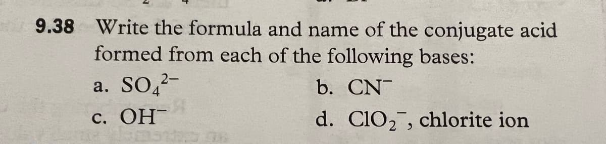 9.38 Write the formula and name of the conjugate acid
formed from each of the following bases:
a. SO 2-
CN
c. OH-A
b.
d. ClO₂, chlorite ion