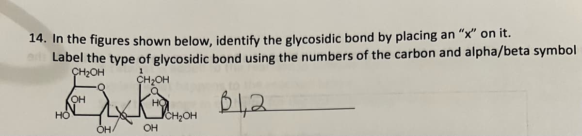 14. In the figures shown below, identify the glycosidic bond by placing an "x" on it.
Label the type of glycosidic bond using the numbers of the carbon and alpha/beta symbol
CH₂OH
1
вна
HỎ
OH
OH
CH₂OH
bww
HO
OH