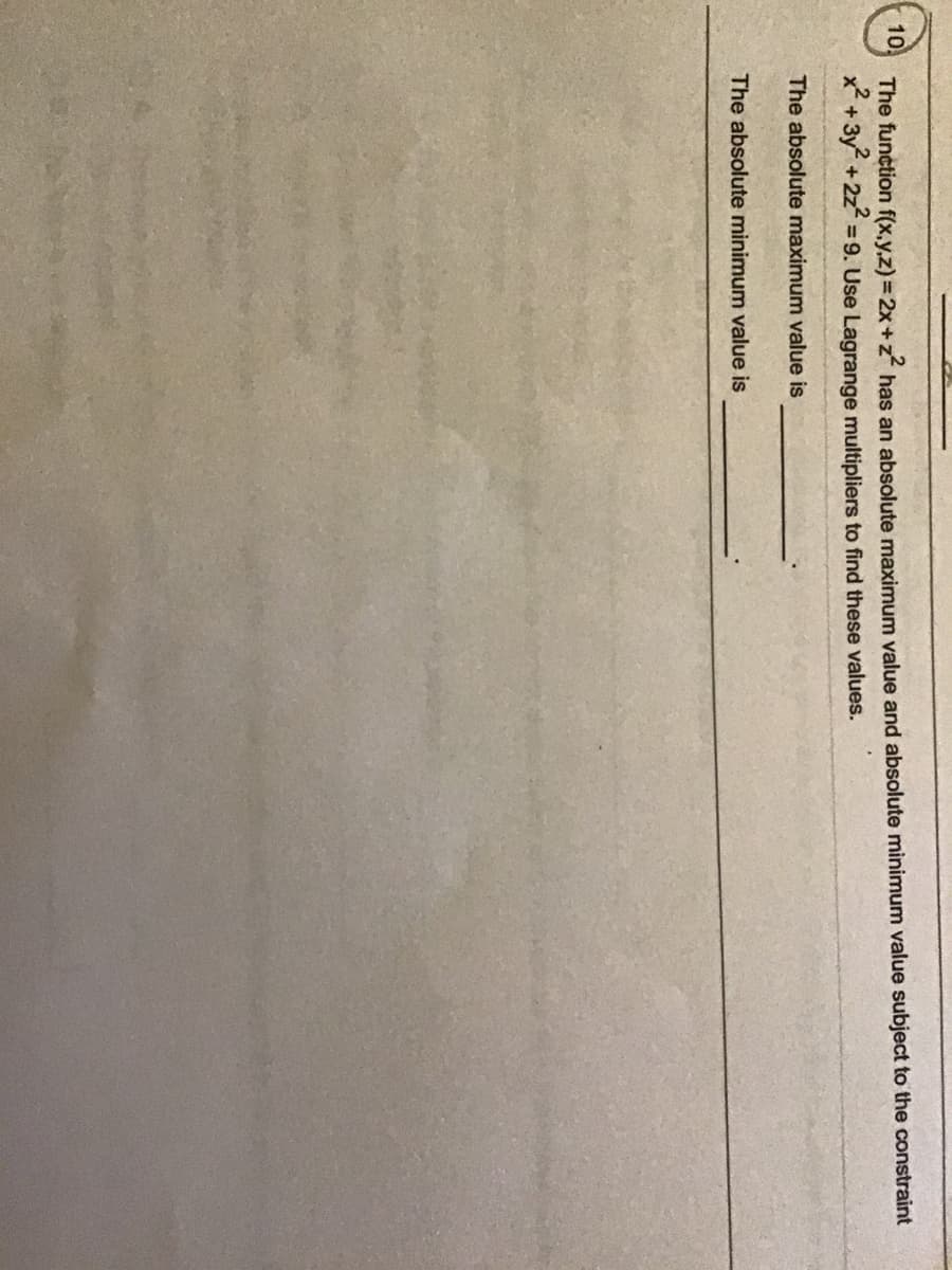 10
The function f(x,y,z) = 2x+z has an absolute maximum value and absolute minimum value subject to the constraint
x? + 3y? +22?
= 9. Use Lagrange multipliers to find these values.
The absolute maximum value is
The absolute minimum value is
