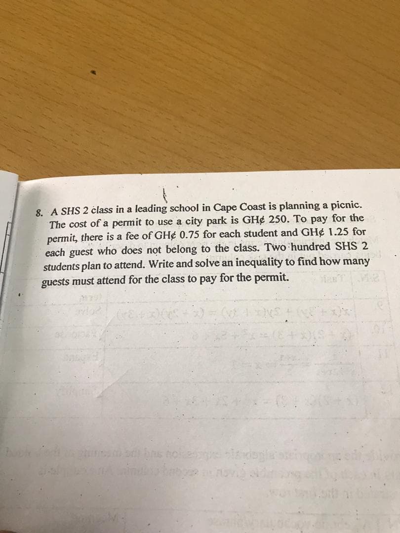 8. A SHS 2 class in a leading school in Cape Coast is planning a picnic.
The cost of a permit to use a city park is GH¢ 250. To pay for the
permit, there is a fee of GH¢ 0.75 for each student and GH¢ 1.25 for
each guest who does not belong to the class. Two hundred SHS 2
students plan to attend. Write and solve an inequality to find how many
guests must attend for the class to pay for the permit.
