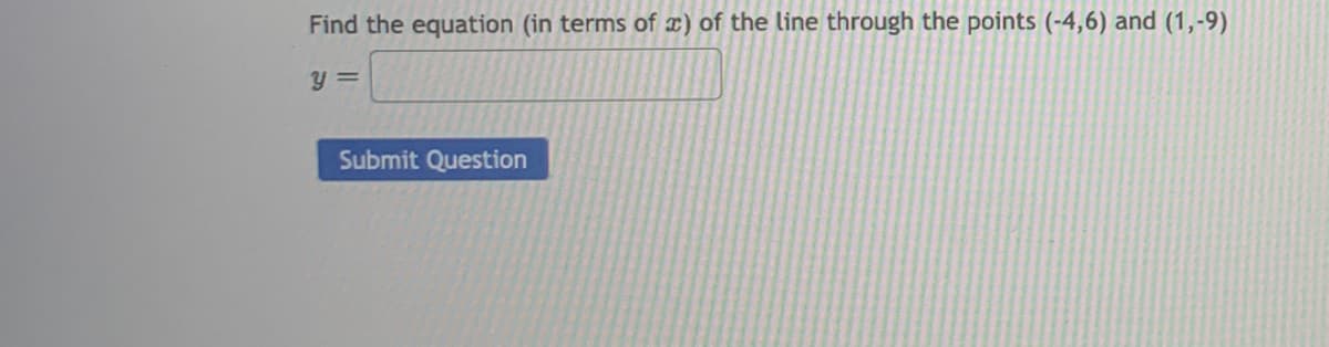 Find the equation (in terms of x) of the line through the points (-4,6) and (1,-9)
y =
Submit Question
