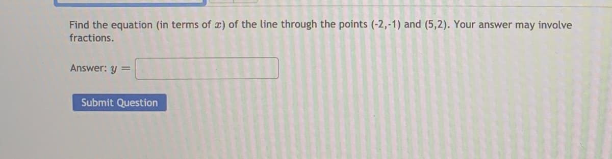 Find the equation (in terms of x) of the line through the points (-2,-1) and (5,2). Your answer may involve
fractions.
Answer: y =
Submit Question
