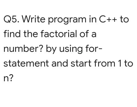 Q5. Write program in C++ to
find the factorial of a
number? by using for-
statement and start from 1 to
n?
