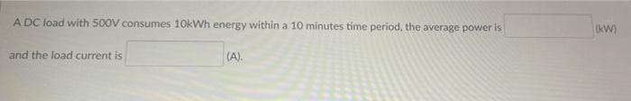 A DC load with 500V consumes 10kWh energy within a 10 minutes time period, the average power is
aw)
and the load current is
(A).
