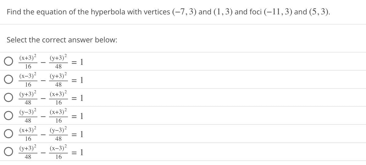 Find the equation of the hyperbola with vertices (-7,3) and (1, 3) and foci (–11,3) and (5,3).
Select the correct answer below:
(x+3)²
16
(x-3)²
16
(y+3)²
48
(y-3)²
48
(x+3)²
16
(y+3)²
48
(y+3)²
48
(y+3)²
48
(x+3)²
16
(x+3)²
16
(y-3)²
48
(x-3)²
16
= 1
||
II
||
1
1
-
1
1
1