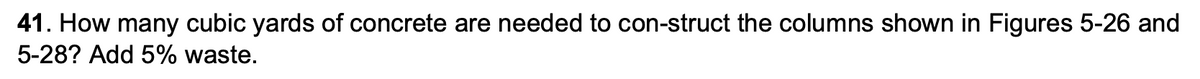 41. How many cubic yards of concrete are needed to con-struct the columns shown in Figures 5-26 and
5-28? Add 5% waste.

