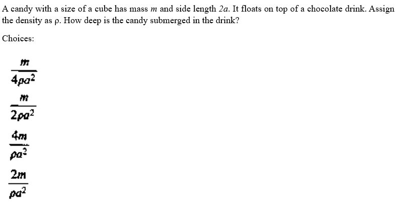 A candy with a size of a cube has mass m and side length 2a. It floats on top of a chocolate drink. Assign
the density as p. How deep is the candy submerged in the drink?
Choices:
4pa²
-2 3/2 5/2
2po²