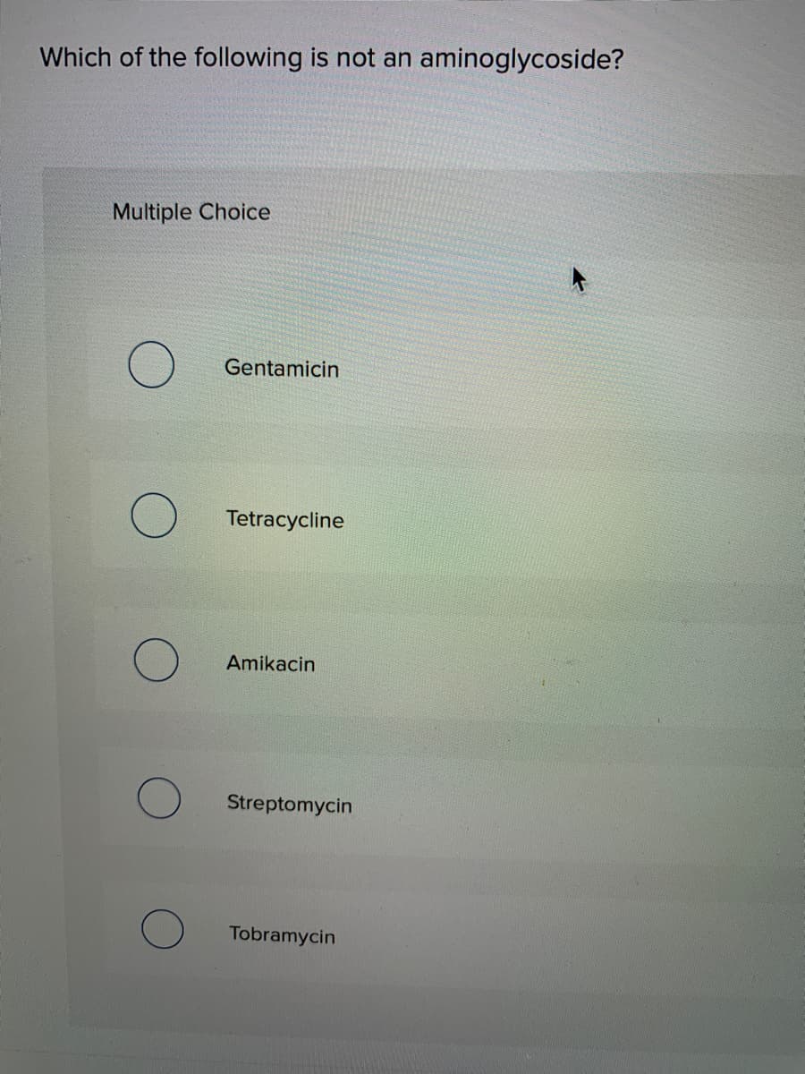 Which of the following is not an aminoglycoside?
Multiple Choice
Gentamicin
Tetracycline
Amikacin
Streptomycin
Tobramycin
