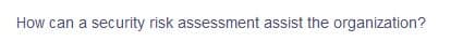 How can a security risk assessment assist the organization?
