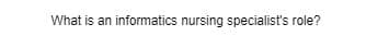 What is an informatics nursing specialist's role?
