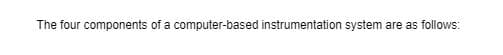 The four components of a computer-based instrumentation system are as follows:
