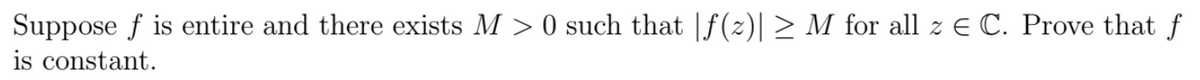 Suppose f is entire and there exists M > 0 such that |ƒ(z)| ≥ M for all z € C. Prove that f
is constant.