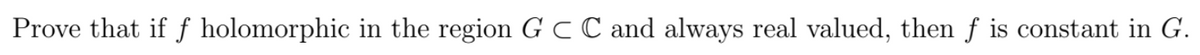 Prove that if f holomorphic in the region G C C and always real valued, then f is constant in G.