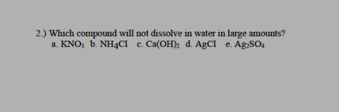 2.) Which compound will not dissolve in water in large amounts?
a. KNO; b. NH4ci c. Ca(OH)2 d. AgCl e. Ag,SO4
