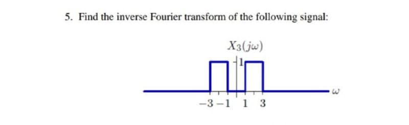 5. Find the inverse Fourier transform of the following signal:
X3(jw)
in
-3-1 1 3
3